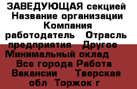 ЗАВЕДУЮЩАЯ секцией › Название организации ­ Компания-работодатель › Отрасль предприятия ­ Другое › Минимальный оклад ­ 1 - Все города Работа » Вакансии   . Тверская обл.,Торжок г.